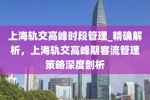 上液壓動力機械,元件制造海軌交高峰時段管理_精確解析，上海軌交高峰期客流管理策略深度剖析