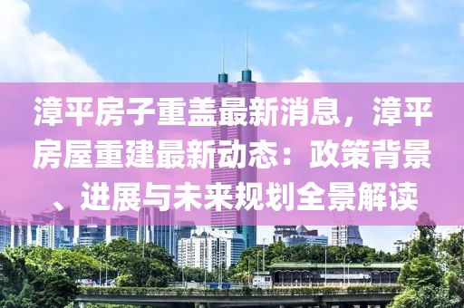 漳平房子重蓋最新消息，漳平房屋重建最新液壓動力機械,元件制造動態(tài)：政策背景、進展與未來規(guī)劃全景解讀