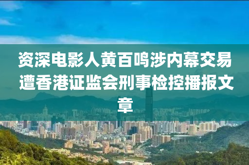 資深電影人黃百鳴涉內(nèi)幕交易 遭香港證監(jiān)會(huì)刑事檢控播報(bào)文章液壓動(dòng)力機(jī)械,元件制造