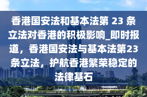 香港國安法和基本法第 23 條立法對香港的積極影響_即時報道，香港國安法與基本法第23條立法，護航香港繁榮穩(wěn)定的法律基石液壓動力機械,元件制造