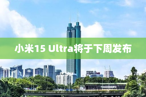 小米液壓動力機械,元件制造15 Ultra將于下周發(fā)布