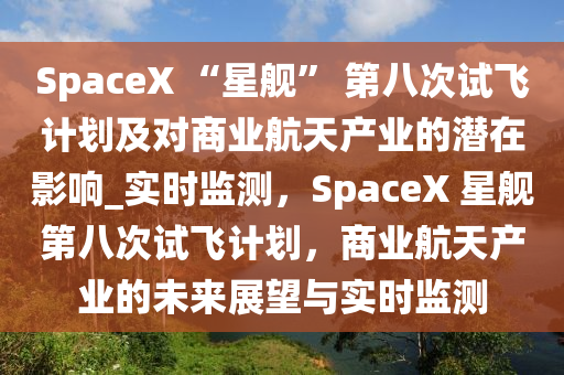 SpaceX “星艦” 第八次試飛計(jì)劃及對(duì)商業(yè)航天產(chǎn)業(yè)的潛在影響_實(shí)時(shí)監(jiān)測(cè)，SpaceX 星艦第八次試飛計(jì)劃，商業(yè)航天產(chǎn)業(yè)的未來展望與實(shí)時(shí)監(jiān)測(cè)液壓動(dòng)力機(jī)械,元件制造