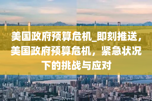 美國政府預算危機_即液壓動力機械,元件制造刻推送，美國政府預算危機，緊急狀況下的挑戰(zhàn)與應對