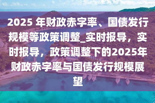 2025 年財政赤字率、國債發(fā)行液壓動力機械,元件制造規(guī)模等政策調(diào)整_實時報導，實時報導，政策調(diào)整下的2025年財政赤字率與國債發(fā)行規(guī)模展望