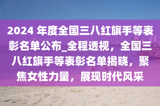 2024 年度全國三八紅旗手等表彰名單公布_全程透視，全國三八紅旗手等表彰名單揭曉，聚焦女性力量，展現(xiàn)時代風(fēng)采液壓動力機(jī)械,元件制造