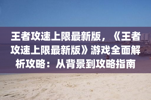王者攻速上限最新版，《王者攻速上限最新版》游戲全面解析攻略：從背景到攻略指南液壓動(dòng)力機(jī)械,元件制造