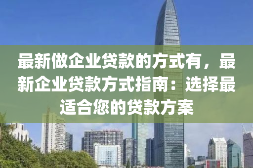 最新做企業(yè)貸款的方式有，最新企業(yè)貸款方式指南：選擇最適合您液壓動力機(jī)械,元件制造的貸款方案