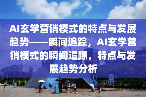 AI玄學營銷模式的特點與發(fā)展趨勢——瞬間追蹤，AI玄學營銷模式的瞬間追蹤，特點與發(fā)展趨勢分析液壓動力機械,元件制造