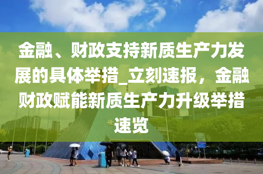 金融、財(cái)政支持新質(zhì)生產(chǎn)力發(fā)展的具液壓動(dòng)力機(jī)械,元件制造體舉措_立刻速報(bào)，金融財(cái)政賦能新質(zhì)生產(chǎn)力升級(jí)舉措速覽