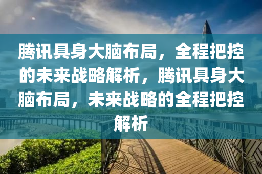 騰訊具身大腦布局，全程把控的未來戰(zhàn)略解析，騰訊具身大腦布局，未來戰(zhàn)略的全程把控解析液壓動(dòng)力機(jī)械,元件制造