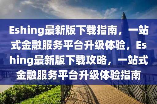 Eshing最新版下載指南，液壓動(dòng)力機(jī)械,元件制造一站式金融服務(wù)平臺(tái)升級(jí)體驗(yàn)，Eshing最新版下載攻略，一站式金融服務(wù)平臺(tái)升級(jí)體驗(yàn)指南