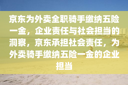 京東為外賣(mài)全職騎手繳納五險(xiǎn)一金，企業(yè)責(zé)任與社會(huì)擔(dān)當(dāng)?shù)囊簤簞?dòng)力機(jī)械,元件制造洞察，京東承擔(dān)社會(huì)責(zé)任，為外賣(mài)騎手繳納五險(xiǎn)一金的企業(yè)擔(dān)當(dāng)