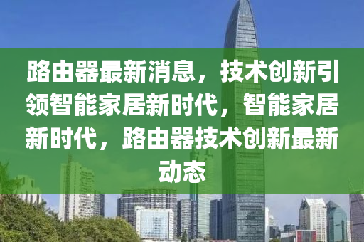 路由器最新消息，液壓動(dòng)力機(jī)械,元件制造技術(shù)創(chuàng)新引領(lǐng)智能家居新時(shí)代，智能家居新時(shí)代，路由器技術(shù)創(chuàng)新最新動(dòng)態(tài)