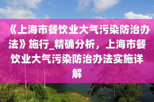 《上海市餐飲業(yè)大氣污染防治辦法》施行_精確分液壓動力機(jī)械,元件制造析，上海市餐飲業(yè)大氣污染防治辦法實(shí)施詳解