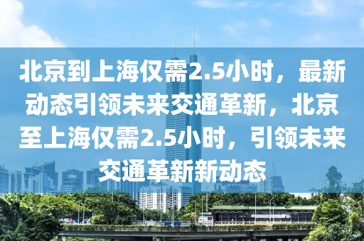 北京到上海僅需2.5小時，最新動態(tài)引領未來交通革新，北京至上海僅需2.5小時，引領未來交通革新新動態(tài)液壓動力機械,元件制造