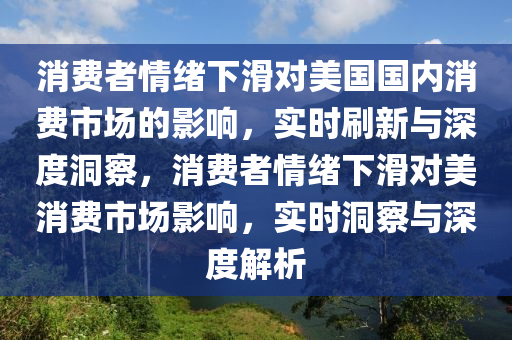 消費者情緒下滑對美國國內(nèi)消費市場的影響，實時刷新與深度洞察，消費者情緒下滑對美消費市場影響，液壓動力機械,元件制造實時洞察與深度解析