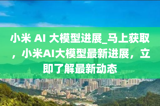 小米 AI 大模型進展_馬上獲取，小米AI大模型最新進展，立即了解最新動態(tài)液壓動力機械,元件制造