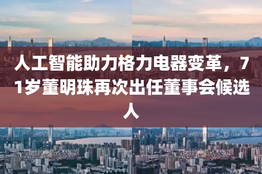 人工智能助力格力電器變革，71歲董明珠再次出任董事會候選人液壓動力機(jī)械,元件制造