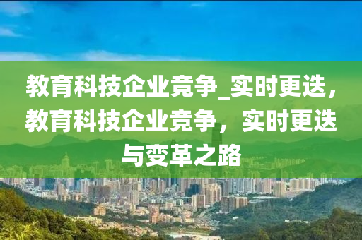 教育科技企業(yè)競(jìng)爭(zhēng)_實(shí)時(shí)更迭，教育科技企業(yè)競(jìng)液壓動(dòng)力機(jī)械,元件制造爭(zhēng)，實(shí)時(shí)更迭與變革之路