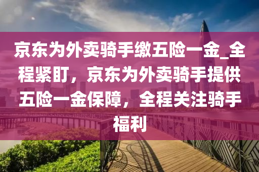 京東為外賣騎手繳五險一金_全程緊盯，京東為外賣騎手提供五險一金保障，全程關(guān)注騎手福利液壓動力機(jī)械,元件制造