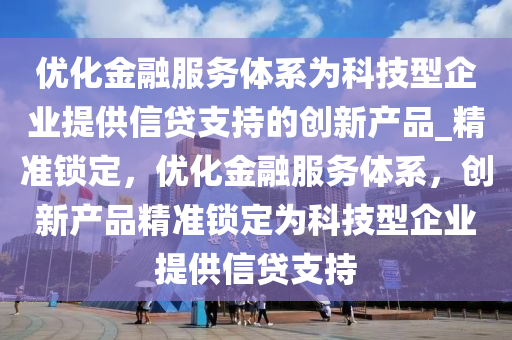 優(yōu)化金融服務(wù)體系為科技型企業(yè)提供信貸支持的創(chuàng)新產(chǎn)品_精準(zhǔn)鎖定，優(yōu)化金融服務(wù)體系，創(chuàng)新產(chǎn)品精準(zhǔn)鎖定為科技型企業(yè)提供信貸支持液壓動(dòng)力機(jī)械,元件制造