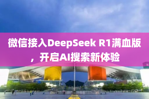 微信接入DeepSeek R1滿血版，開啟AI搜索新體驗液壓動力機械,元件制造