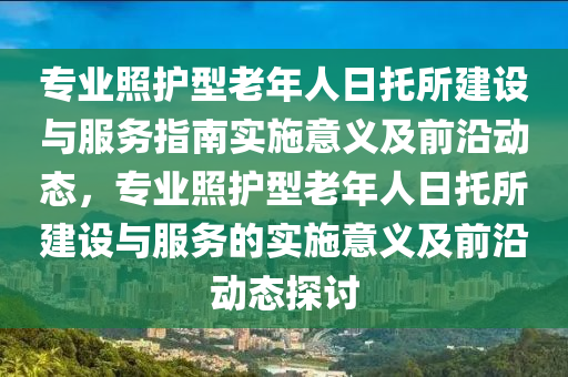 專業(yè)照護(hù)型老年人日托所建設(shè)與服務(wù)指南實(shí)施意義及前沿動(dòng)態(tài)，專業(yè)照護(hù)型老年人日托所建設(shè)與服務(wù)的實(shí)施意義及前沿動(dòng)態(tài)探討液壓動(dòng)力機(jī)械,元件制造