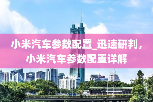 小米汽車參數(shù)配置_迅速研判，小米汽液壓動力機械,元件制造車參數(shù)配置詳解