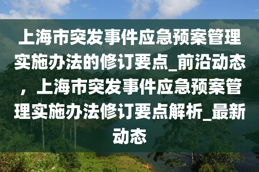 上海市突發(fā)事件應急預案管理實施辦法的修訂要點_前沿動態(tài)，上海市突發(fā)事件應急預案管理實施辦法修訂要點解析_最新動態(tài)液壓動力機械,元件制造