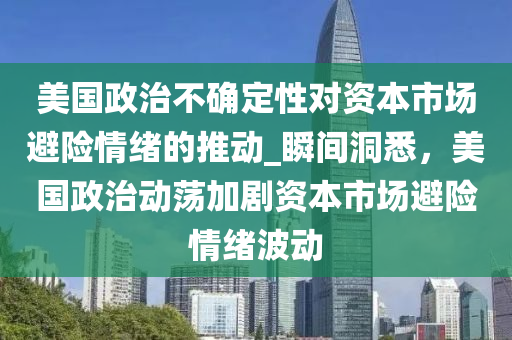 美國政治不確定性對資本市場避險情緒的推動_液壓動力機械,元件制造瞬間洞悉，美國政治動蕩加劇資本市場避險情緒波動