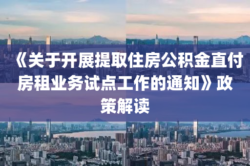 《關于開展提取住房公積金直付房租業(yè)務試點工作的通知》政策解讀