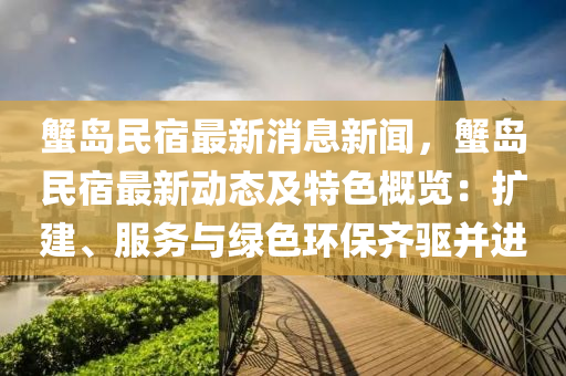 蟹島民宿最新消息新聞，蟹島民宿最新動態(tài)及特色概覽：擴建、服務(wù)與綠色環(huán)保齊驅(qū)并液壓動力機械,元件制造進(jìn)