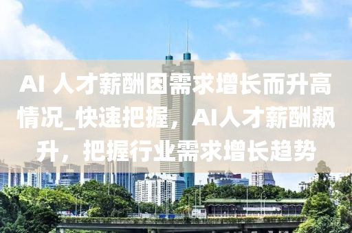 AI 人才薪酬因需求增長而升高情況_快速把握，AI人才薪酬飆升，把握行業(yè)需求增長趨勢(shì)液壓動(dòng)力機(jī)械,元件制造