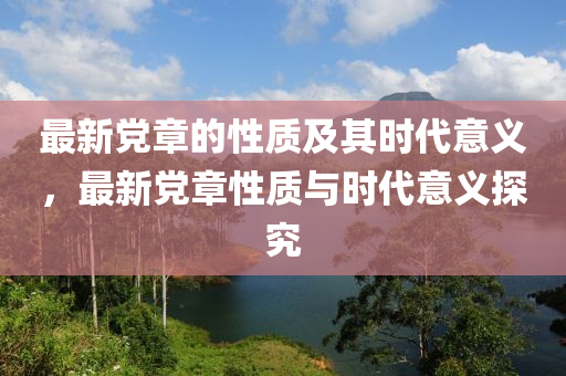 最新黨章的性質(zhì)及其時代意義，最新黨章性質(zhì)與時代意義探液壓動力機械,元件制造究