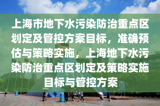 上海市地下水污染防治重點區(qū)劃定及管控方案目標(biāo)，準(zhǔn)確預(yù)估與策略實施，上海地下水污染防治重點區(qū)劃液壓動力機(jī)械,元件制造定及策略實施目標(biāo)與管控方案