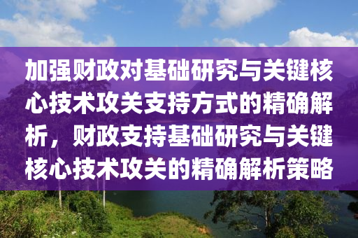 加強財政對基礎研究與關鍵核心技術攻關支持方式的精確解析，財政支持基礎研究與關鍵核心技術攻關的精確解析策略液壓動力機械,元件制造