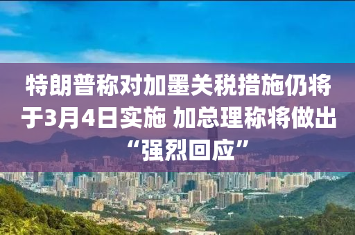 特朗普稱對(duì)加墨關(guān)稅措施仍將于3月4日實(shí)施 加總理稱將做出“強(qiáng)烈回應(yīng)”液壓動(dòng)力機(jī)械,元件制造