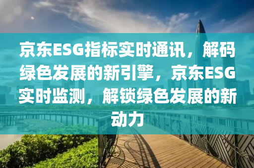 京東ESG指標(biāo)實(shí)時(shí)通訊，解碼綠色發(fā)展的新引擎，京東ESG實(shí)時(shí)監(jiān)測(cè)，解鎖綠色發(fā)展的新動(dòng)力液壓動(dòng)力機(jī)械,元件制造