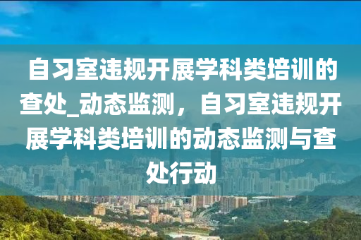 自習室違規(guī)開液壓動力機械,元件制造展學科類培訓的查處_動態(tài)監(jiān)測，自習室違規(guī)開展學科類培訓的動態(tài)監(jiān)測與查處行動