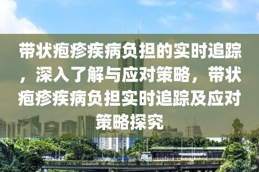 帶狀皰疹疾病負擔的實時追蹤，深入了解與應對策略，帶狀皰疹疾病負擔實時追蹤及應對策略探究液壓動力機械,元件制造