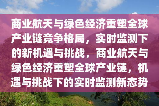 商業(yè)航天與綠色經(jīng)濟(jì)重塑全球產(chǎn)業(yè)鏈競爭格局，實(shí)時監(jiān)測下的新機(jī)遇與挑戰(zhàn)，商業(yè)航天與綠色經(jīng)濟(jì)重塑全球產(chǎn)業(yè)鏈，機(jī)遇與挑戰(zhàn)下的實(shí)時監(jiān)測新態(tài)勢液壓動力機(jī)械,元件制造