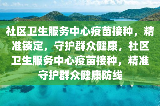 社區(qū)衛(wèi)生服務中心疫苗接種，精準鎖定，守護群眾健康，社區(qū)衛(wèi)生服務中心疫苗接種，精準守護群眾健康防線液壓動力機械,元件制造