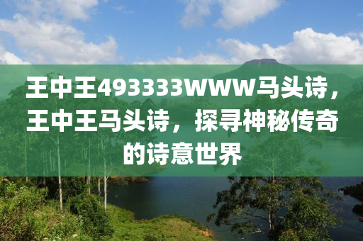 王中王493333WWW馬頭詩(shī)，王中王馬頭液壓動(dòng)力機(jī)械,元件制造詩(shī)，探尋神秘傳奇的詩(shī)意世界