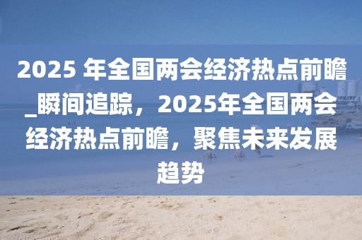 2025 年全國兩會(huì)經(jīng)濟(jì)熱點(diǎn)前瞻_瞬間追蹤，液壓動(dòng)力機(jī)械,元件制造2025年全國兩會(huì)經(jīng)濟(jì)熱點(diǎn)前瞻，聚焦未來發(fā)展趨勢