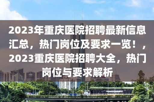 2023年重慶醫(yī)院招聘最新信息匯總，熱門崗位及要求一覽！，2023重慶醫(yī)院招聘大全，熱門崗位與要求解析液壓動力機(jī)械,元件制造