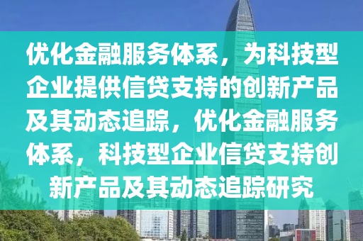 優(yōu)化金融服務(wù)體系，為科技型企業(yè)提供液壓動(dòng)力機(jī)械,元件制造信貸支持的創(chuàng)新產(chǎn)品及其動(dòng)態(tài)追蹤，優(yōu)化金融服務(wù)體系，科技型企業(yè)信貸支持創(chuàng)新產(chǎn)品及其動(dòng)態(tài)追蹤研究