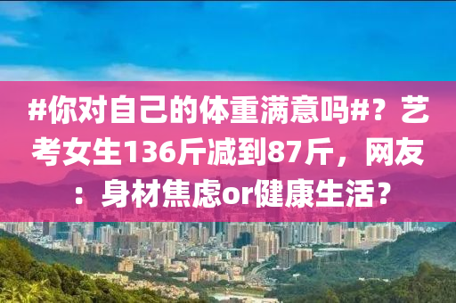 #你液壓動力機械,元件制造對自己的體重滿意嗎#？藝考女生136斤減到87斤，網(wǎng)友：身材焦慮or健康生活？