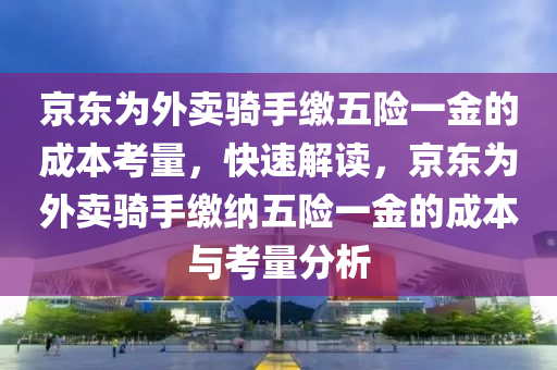 京東為外賣騎手繳五險(xiǎn)一金的成本考量，快速解讀，京東為外賣騎手繳納五險(xiǎn)一金的成本與考量分析液壓動(dòng)力機(jī)械,元件制造