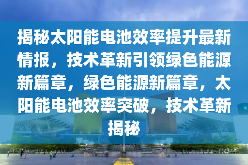 揭秘太陽(yáng)能電池效率提升最新情報(bào)，技術(shù)革新引領(lǐng)綠色能源新篇章，綠色能源新篇章，太陽(yáng)能電池效率液壓動(dòng)力機(jī)械,元件制造突破，技術(shù)革新揭秘