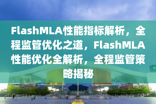 FlashMLA性能指標(biāo)解析，全程監(jiān)管優(yōu)化之道，F(xiàn)lashMLA性能優(yōu)化全解析，全程監(jiān)管策略揭秘液壓動(dòng)力機(jī)械,元件制造